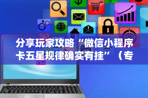 分享玩家攻略“微信小程序卡五星规律确实有挂”（专用神器下载)