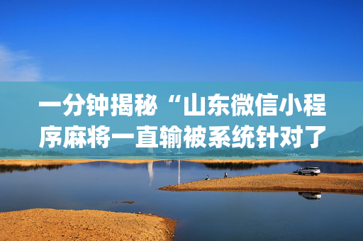 一分钟揭秘“山东微信小程序麻将一直输被系统针对了吗”（必赢神器)
