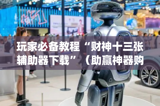 玩家必备教程“财神十三张辅助器下载”（助赢神器购买)