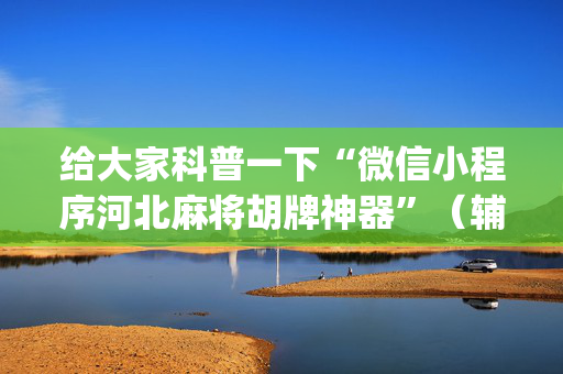 给大家科普一下“微信小程序河北麻将胡牌神器”（辅助神器免费)