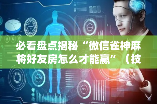 必看盘点揭秘“微信雀神麻将好友房怎么才能赢”（技巧和打好牌方法)