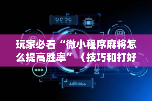 玩家必看“微小程序麻将怎么提高胜率”（技巧和打好牌方法)