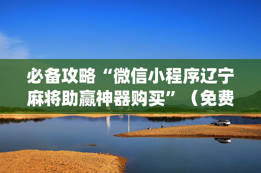 必备攻略“微信小程序辽宁麻将助赢神器购买”（免费专用神器)