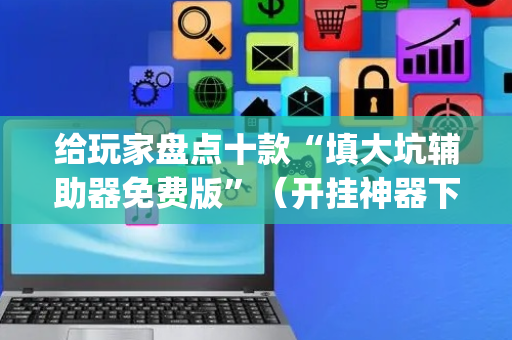 给玩家盘点十款“填大坑辅助器免费版”（开挂神器下载)