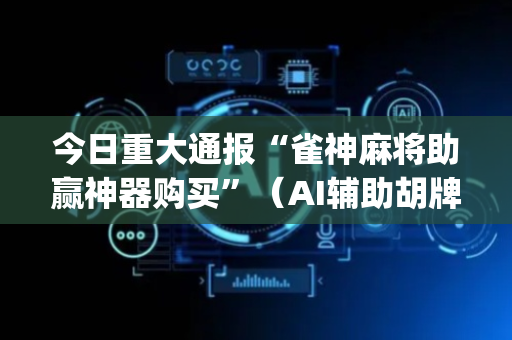 今日重大通报“雀神麻将助赢神器购买”（AI辅助胡牌规则)