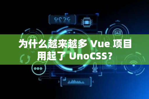 为什么越来越多 Vue 项目用起了 UnoCSS？
