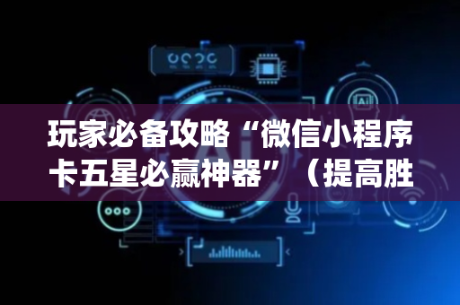 玩家必备攻略“微信小程序卡五星必赢神器”（提高胜率软件)