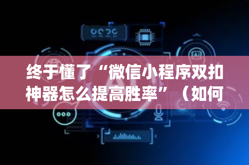 终于懂了“微信小程序双扣神器怎么提高胜率”（如何让系统发好牌)