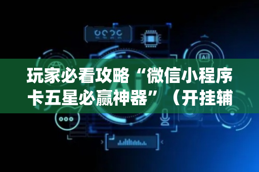 玩家必看攻略“微信小程序卡五星必赢神器”（开挂辅助器插件)