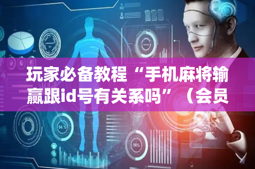 玩家必备教程“手机麻将输赢跟id号有关系吗”（会员会提高胜率吗)