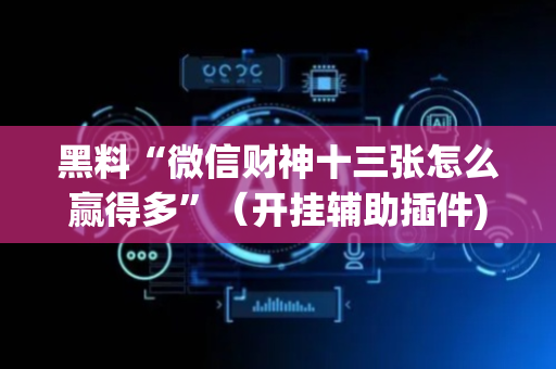 黑料“微信财神十三张怎么赢得多”（开挂辅助插件)