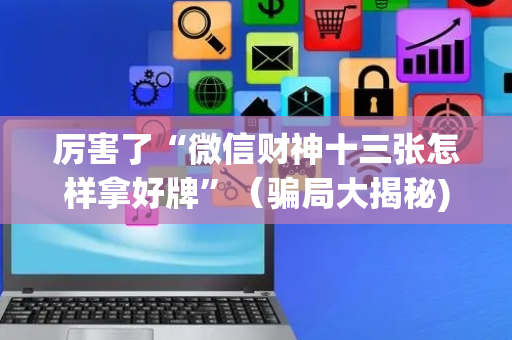 厉害了“微信财神十三张怎样拿好牌”（骗局大揭秘)