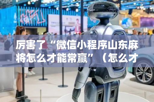 厉害了“微信小程序山东麻将怎么才能常赢”（怎么才会赢)
