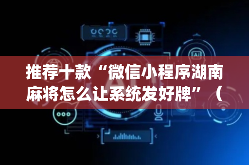推荐十款“微信小程序湖南麻将怎么让系统发好牌”（如何让系统发好牌)