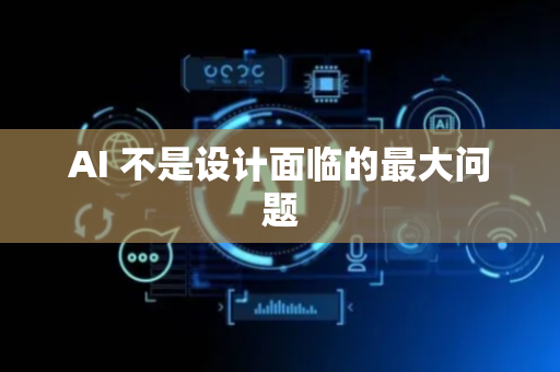 AI 不是设计面临的最大问题