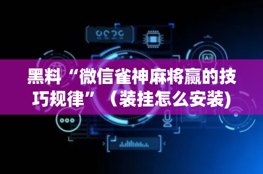 黑料“微信雀神麻将赢的技巧规律”（装挂怎么安装)