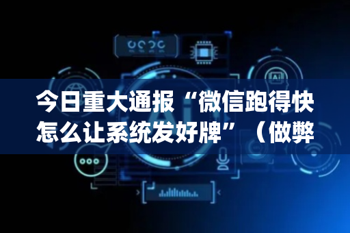 今日重大通报“微信跑得快怎么让系统发好牌”（做弊器软件下载)