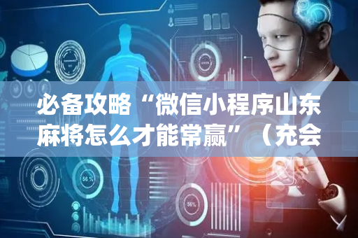 必备攻略“微信小程序山东麻将怎么才能常赢”（充会员胜率高)