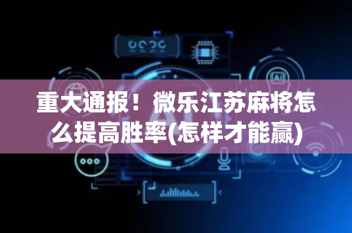 重大通报！微乐江苏麻将怎么提高胜率(怎样才能赢)