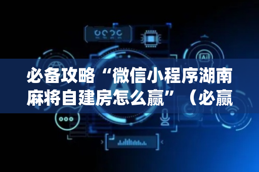 必备攻略“微信小程序湖南麻将自建房怎么赢”（必赢神器)