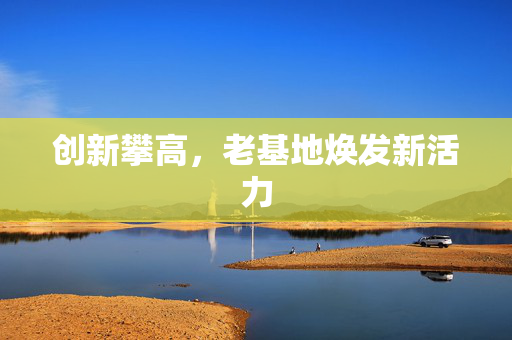创新攀高，老基地焕发新活力