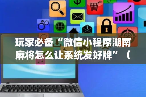 玩家必备“微信小程序湖南麻将怎么让系统发好牌”（为什么有人一直赢)
