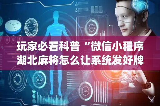 玩家必看科普“微信小程序湖北麻将怎么让系统发好牌”（有什么诀窍)