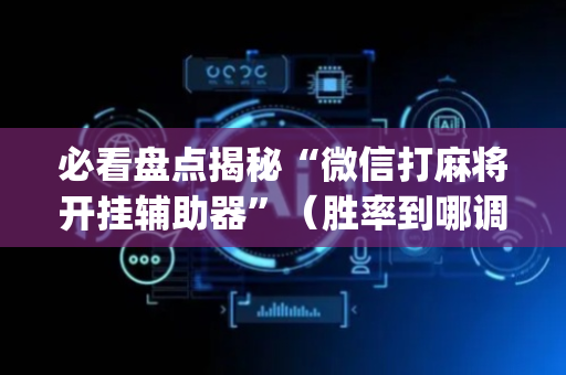 必看盘点揭秘“微信打麻将开挂辅助器”（胜率到哪调)