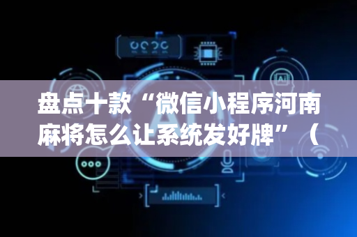盘点十款“微信小程序河南麻将怎么让系统发好牌”（专用神器下载)