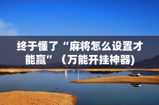 终于懂了“麻将怎么设置才能赢”（万能开挂神器)