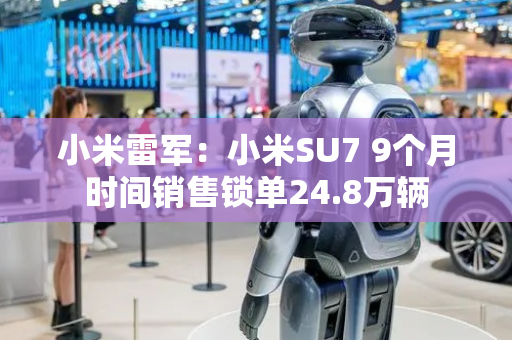 小米雷军：小米SU7 9个月时间销售锁单24.8万辆