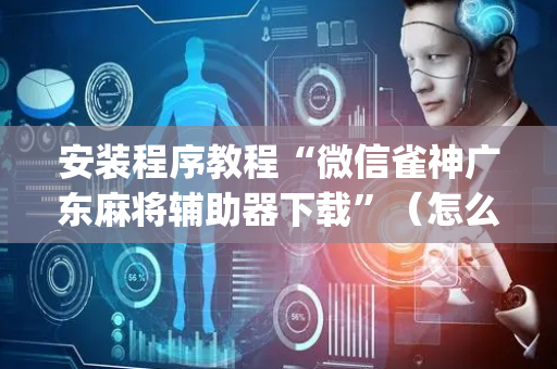 安装程序教程“微信雀神广东麻将辅助器下载”（怎么能让牌好一点)