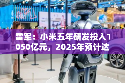 雷军：小米五年研发投入1050亿元，2025年预计达300亿元