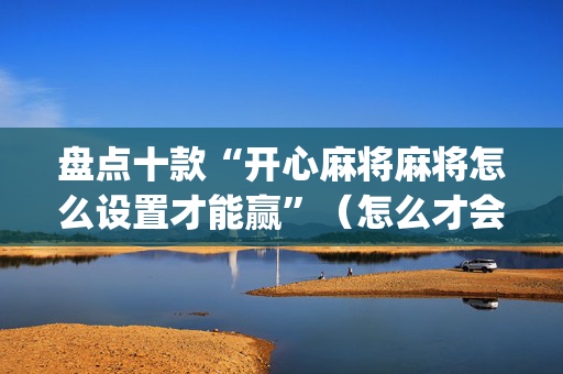 盘点十款“开心麻将麻将怎么设置才能赢”（怎么才会赢)