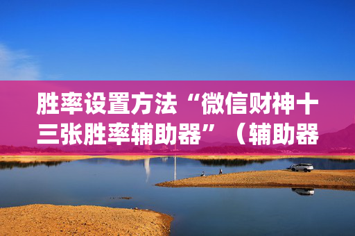 胜率设置方法“微信财神十三张胜率辅助器”（辅助器通用版)