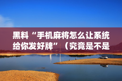 黑料“手机麻将怎么让系统给你发好牌”（究竟是不是有挂)