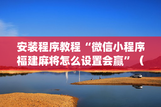 安装程序教程“微信小程序福建麻将怎么设置会赢”（辅助神器免费)