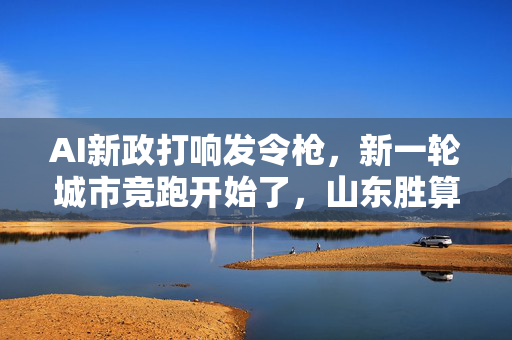 AI新政打响发令枪，新一轮城市竞跑开始了，山东胜算几何