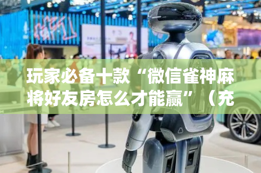 玩家必备十款“微信雀神麻将好友房怎么才能赢”（充值会提高胜率么)