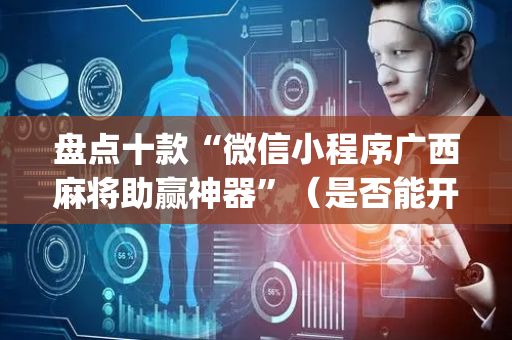 盘点十款“微信小程序广西麻将助赢神器”（是否能开挂)