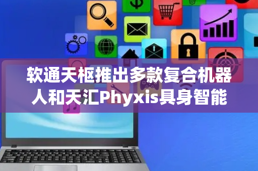 软通天枢推出多款复合机器人和天汇Phyxis具身智能平台