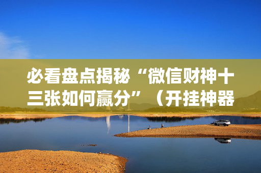 必看盘点揭秘“微信财神十三张如何赢分”（开挂神器下载)