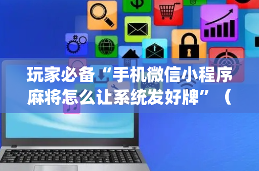 玩家必备“手机微信小程序麻将怎么让系统发好牌”（辅助器下载)
