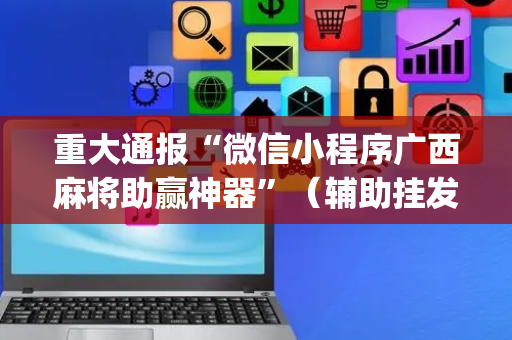 重大通报“微信小程序广西麻将助赢神器”（辅助挂发牌规律)