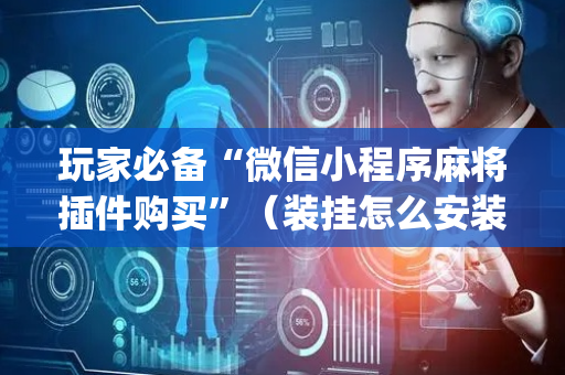 玩家必备“微信小程序麻将插件购买”（装挂怎么安装)