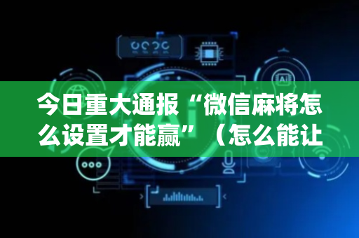 今日重大通报“微信麻将怎么设置才能赢”（怎么能让牌好一点)