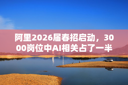 阿里2026届春招启动，3000岗位中AI相关占了一半