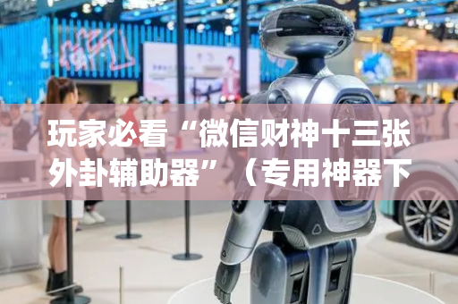 玩家必看“微信财神十三张外卦辅助器”（专用神器下载)