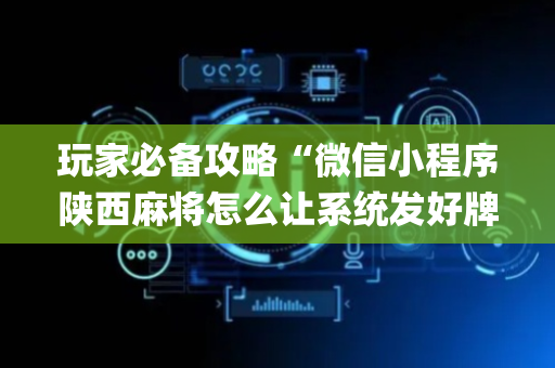玩家必备攻略“微信小程序陕西麻将怎么让系统发好牌”（透明挂辅助器)