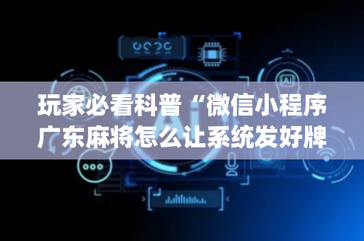 玩家必看科普“微信小程序广东麻将怎么让系统发好牌”（骗局大揭秘)
